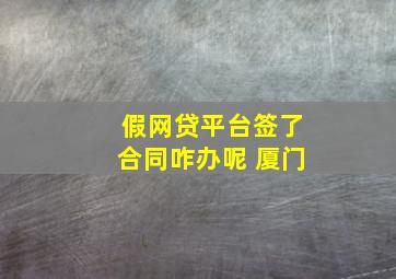 假网贷平台签了合同咋办呢 厦门